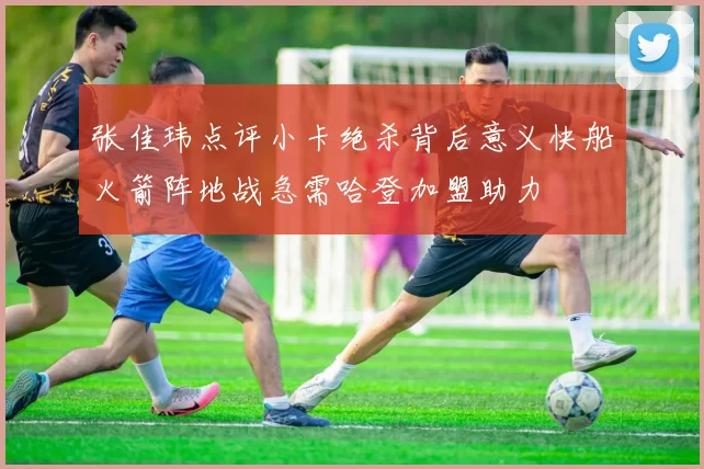张佳玮点评小卡绝杀背后意义快船火箭阵地战急需哈登加盟助力
