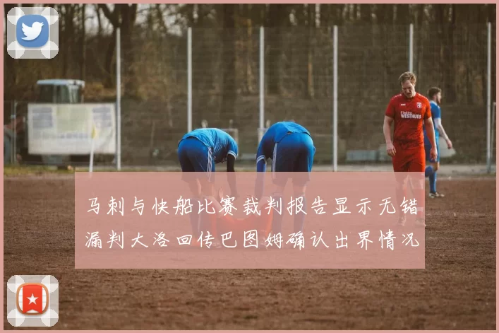 马刺与快船比赛裁判报告显示无错漏判大洛回传巴图姆确认出界情况