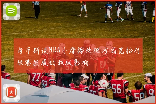 考辛斯谈NBA小摩擦处理方式宽松对联赛发展的积极影响