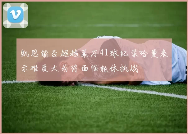 凯恩能否超越莱万41球纪录哈曼表示难度大或将面临轮休挑战