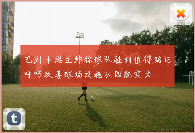 巴列卡诺主帅称球队胜利值得铭记呼吁改善球场设施以匹配实力
