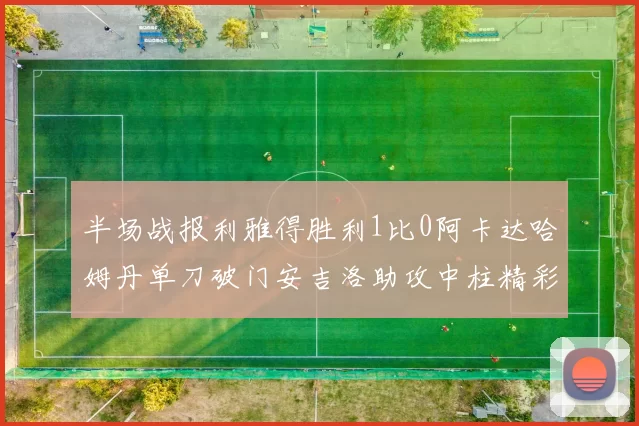半场战报利雅得胜利1比0阿卡达哈姆丹单刀破门安吉洛助攻中柱精彩瞬间