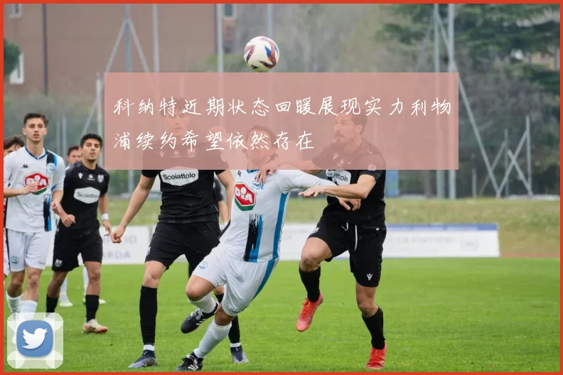 科纳特近期状态回暖展现实力利物浦续约希望依然存在