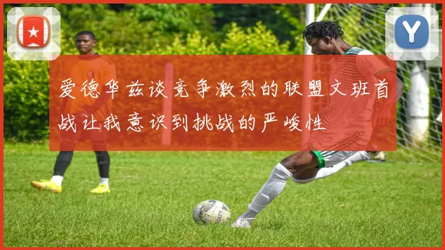 爱德华兹谈竞争激烈的联盟文班首战让我意识到挑战的严峻性