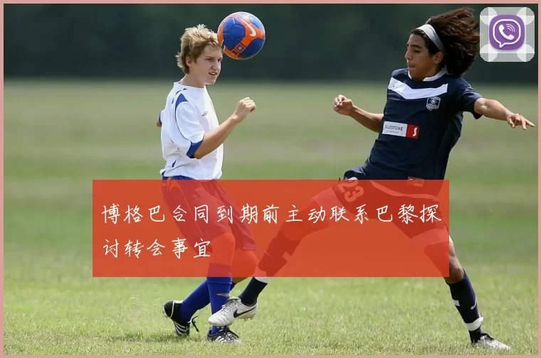 博格巴合同到期前主动联系巴黎探讨转会事宜