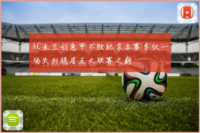 AC米兰创意甲不败纪录本赛季仅一场失利稳居五大联赛之巅