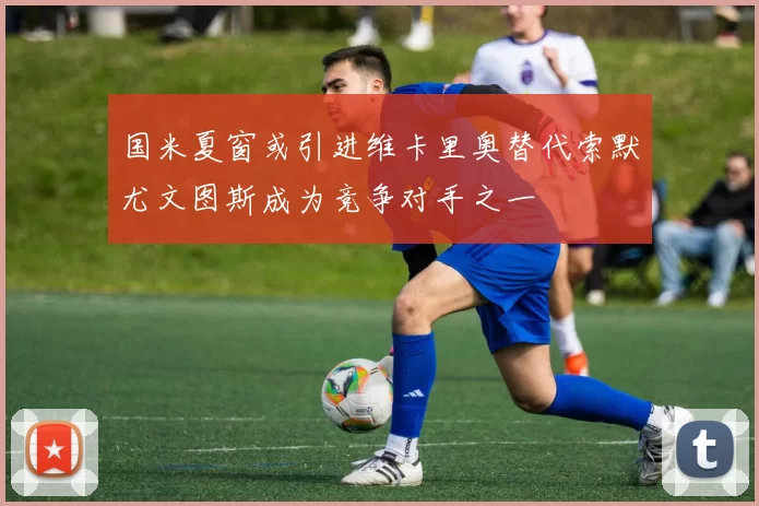 国米夏窗或引进维卡里奥替代索默尤文图斯成为竞争对手之一