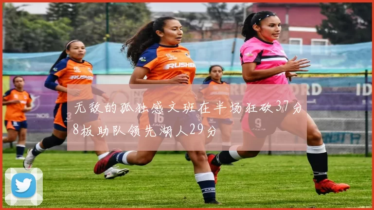 无敌的孤独感文班在半场狂砍37分8板助队领先湖人29分