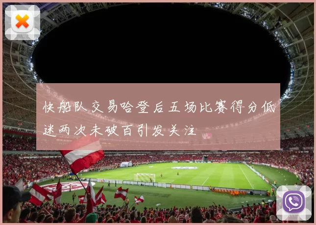 快船队交易哈登后五场比赛得分低迷两次未破百引发关注