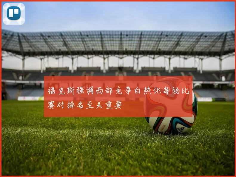 福克斯强调西部竞争白热化每场比赛对排名至关重要