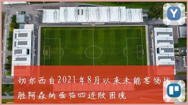 切尔西自2021年8月以来未能客场战胜阿森纳面临四连败困境