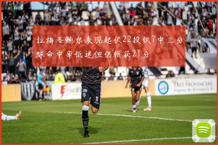 拉梅洛鲍尔表现起伏22投仅7中三分球命中率低迷但仍斩获21分