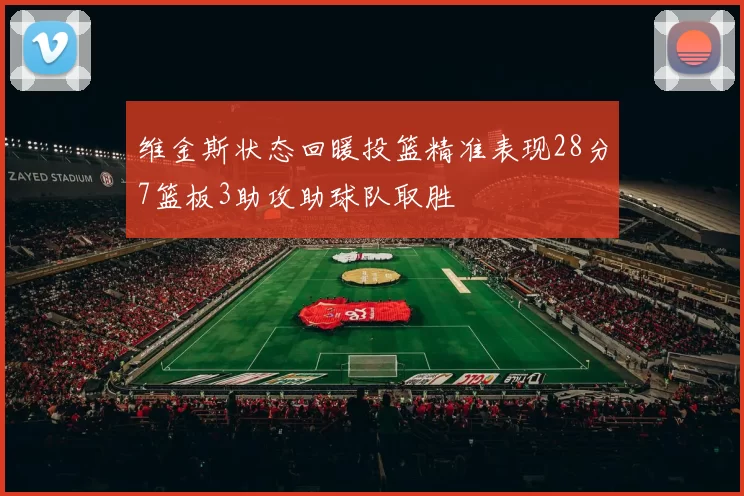 维金斯状态回暖投篮精准表现28分7篮板3助攻助球队取胜