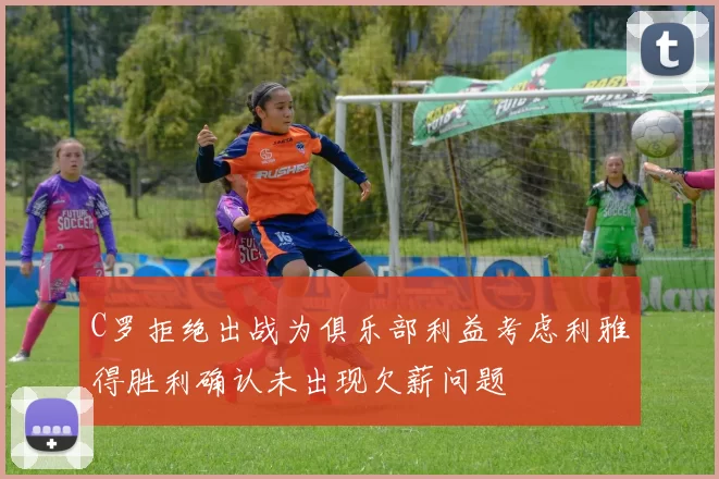 C罗拒绝出战为俱乐部利益考虑利雅得胜利确认未出现欠薪问题