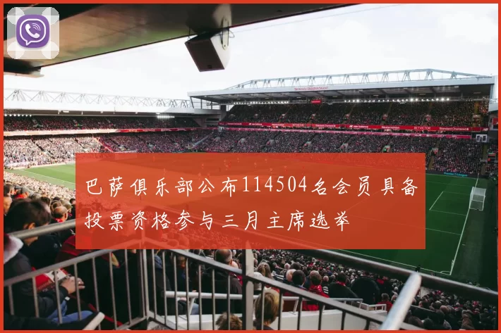 巴萨俱乐部公布114504名会员具备投票资格参与三月主席选举