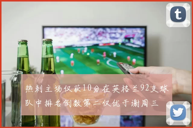 热刺主场仅获10分在英格兰92支球队中排名倒数第二仅优于谢周三