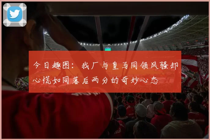 今日趣图：我厂与皇马同领风骚却心慌如同落后两分的奇妙心态