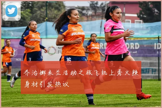 乔治娜米兰活动之旅飞机上秀火辣身材引发热议