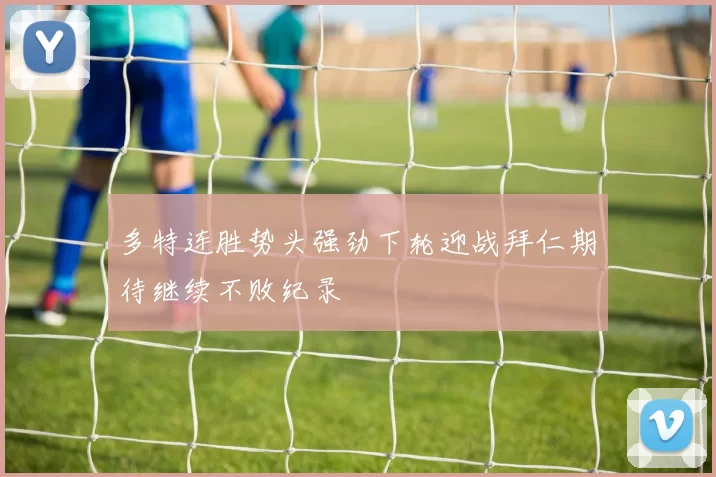 多特连胜势头强劲下轮迎战拜仁期待继续不败纪录