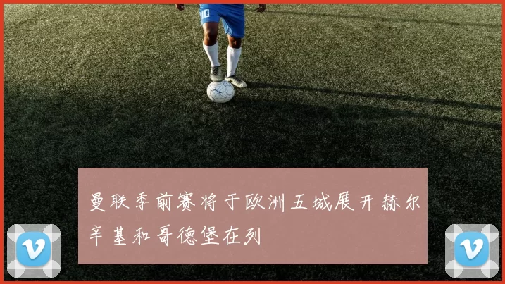 曼联季前赛将于欧洲五城展开赫尔辛基和哥德堡在列