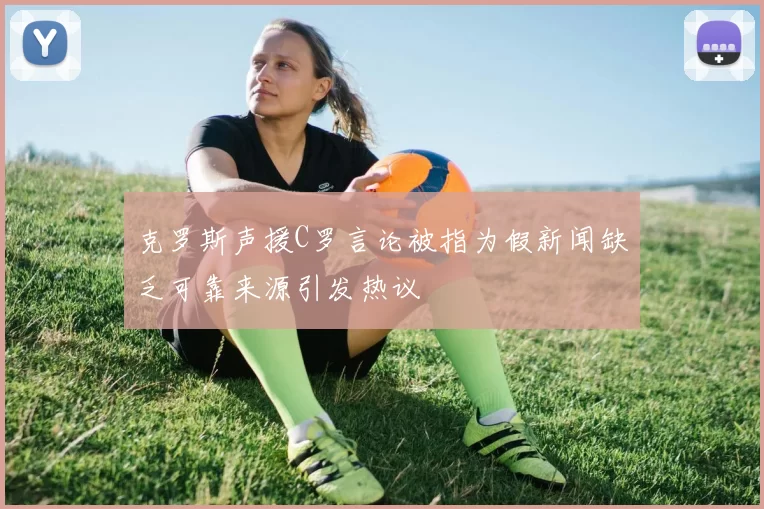 克罗斯声援C罗言论被指为假新闻缺乏可靠来源引发热议
