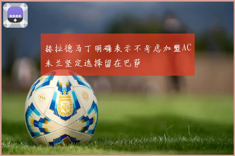 赫拉德马丁明确表示不考虑加盟AC米兰坚定选择留在巴萨