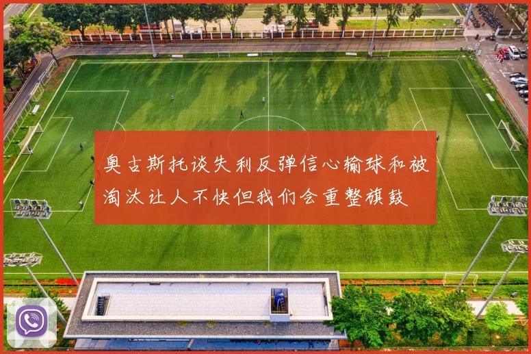 奥古斯托谈失利反弹信心输球和被淘汰让人不快但我们会重整旗鼓