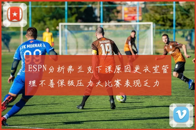 ESPN分析弗兰克下课原因更衣室管理不善保级压力大比赛表现乏力