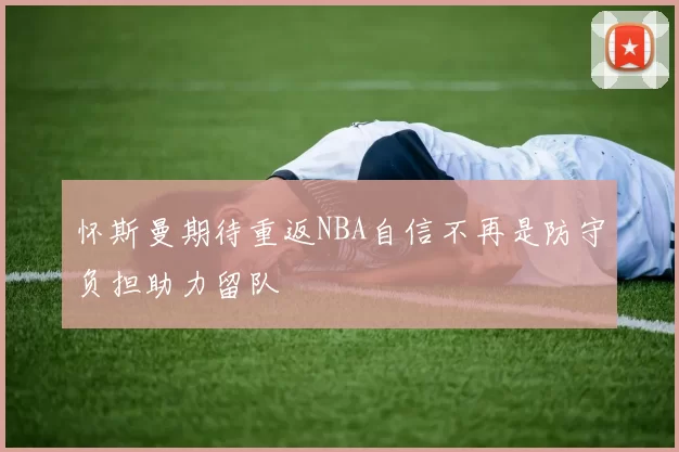 怀斯曼期待重返NBA自信不再是防守负担助力留队