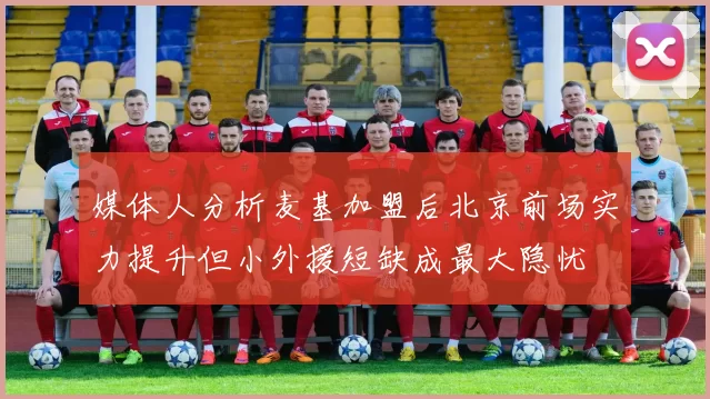 媒体人分析麦基加盟后北京前场实力提升但小外援短缺成最大隐忧