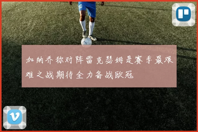 加纳乔称对阵雷克瑟姆是赛季最艰难之战期待全力备战欧冠