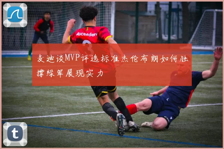 麦迪谈MVP评选标准杰伦布朗如何独撑绿军展现实力