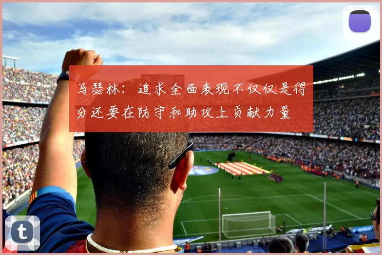 马瑟林：追求全面表现不仅仅是得分还要在防守和助攻上贡献力量