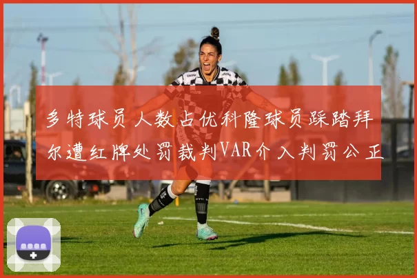 多特球员人数占优科隆球员踩踏拜尔遭红牌处罚裁判VAR介入判罚公正