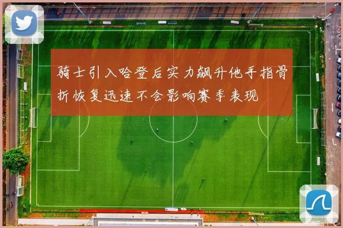 骑士引入哈登后实力飙升他手指骨折恢复迅速不会影响赛季表现