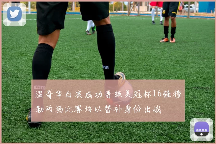 温哥华白浪成功晋级美冠杯16强穆勒两场比赛均以替补身份出战