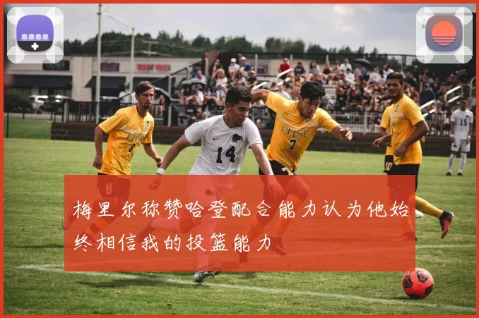 梅里尔称赞哈登配合能力认为他始终相信我的投篮能力