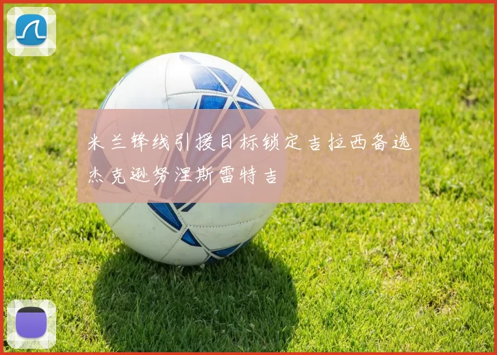米兰锋线引援目标锁定吉拉西备选杰克逊努涅斯雷特吉
