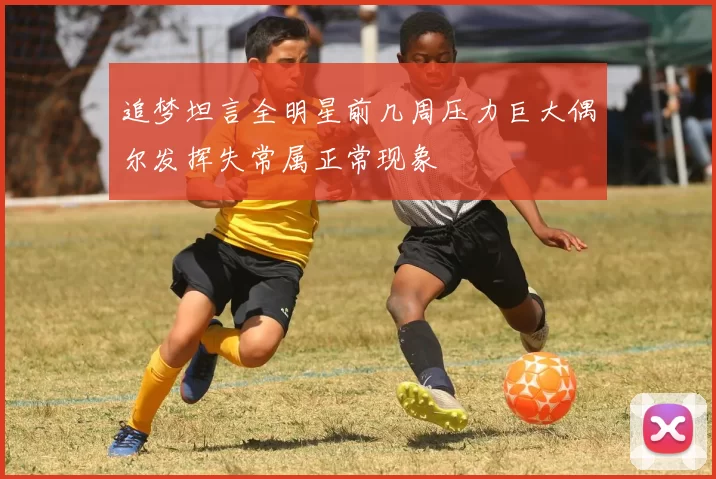 追梦坦言全明星前几周压力巨大偶尔发挥失常属正常现象