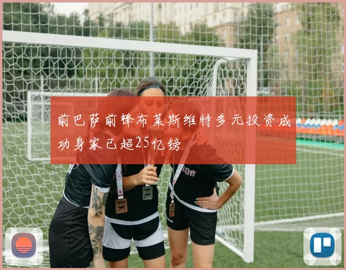 前巴萨前锋布莱斯维特多元投资成功身家已超25亿镑