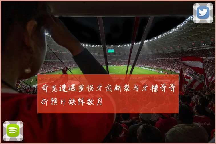 奇克遭遇重伤牙齿断裂与牙槽骨骨折预计缺阵数月